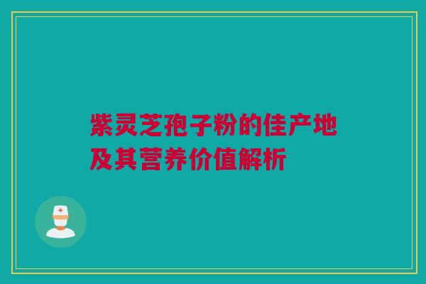 紫灵芝孢子粉的佳产地及其营养价值解析 紫灵芝孢子粉的佳产地及其营养价值解析
