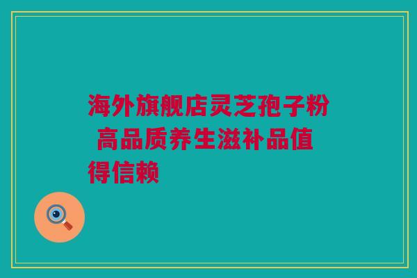 海外旗舰店灵芝孢子粉 高品质养生滋补品值得信赖 海外旗舰店灵芝孢子粉 高品质养生滋补品值得信赖