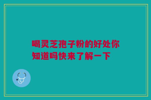 喝灵芝孢子粉的好处你知道吗快来了解一下 喝灵芝孢子粉的好处你知道吗快来了解一下