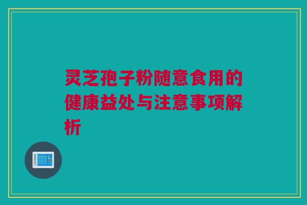 灵芝孢子粉随意食用的健康益处与注意事项解析 灵芝孢子粉随意食用的健康益处与注意事项解析
