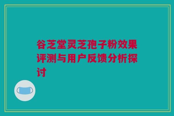 谷芝堂灵芝孢子粉效果评测与用户反馈分析探讨 谷芝堂灵芝孢子粉效果评测与用户反馈分析探讨