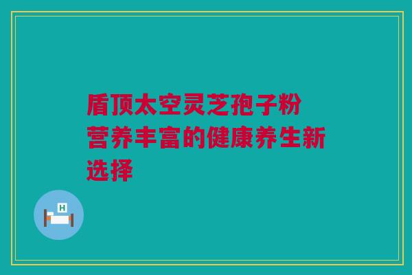 盾顶太空灵芝孢子粉 营养丰富的健康养生新选择 盾顶太空灵芝孢子粉 营养丰富的健康养生新选择