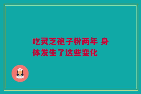 吃灵芝孢子粉两年 身体发生了这些变化 吃灵芝孢子粉两年 身体发生了这些变化