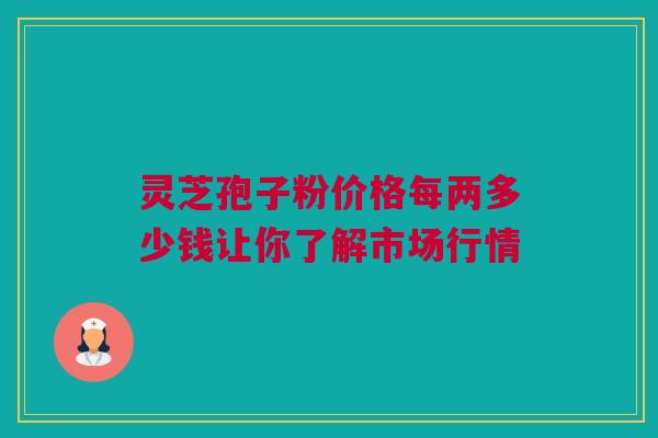 灵芝孢子粉价格每两多少钱让你了解市场行情 灵芝孢子粉价格每两多少钱让你了解市场行情