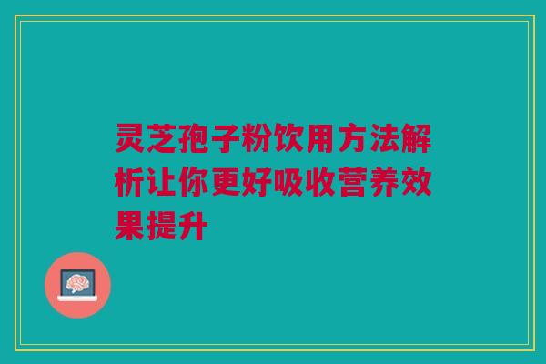 灵芝孢子粉饮用方法解析让你更好吸收营养效果提升 灵芝孢子粉饮用方法解析让你更好吸收营养效果提升