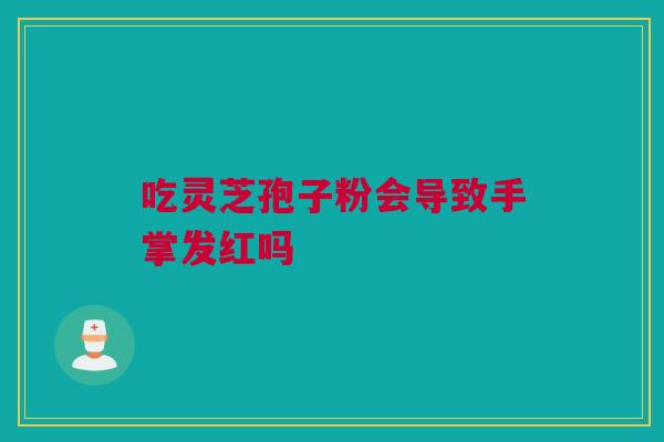 吃灵芝孢子粉会导致手掌发红吗 吃灵芝孢子粉会导致手掌发红吗