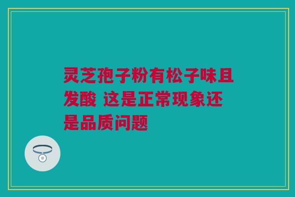 灵芝孢子粉有松子味且发酸 这是正常现象还是品质问题 灵芝孢子粉有松子味且发酸 这是正常现象还是品质问题