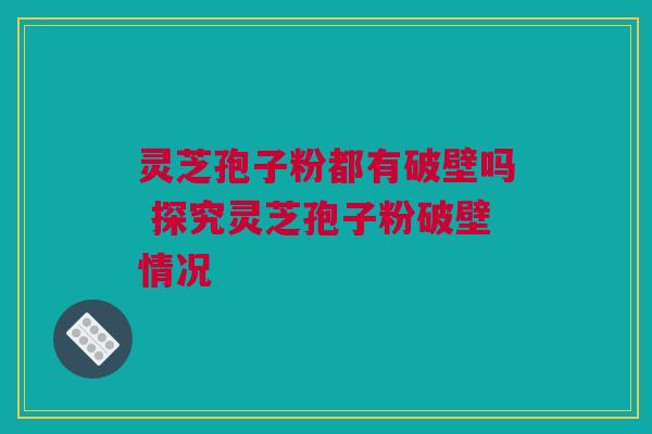 灵芝孢子粉都有破壁吗 探究灵芝孢子粉破壁情况 灵芝孢子粉都有破壁吗 探究灵芝孢子粉破壁情况