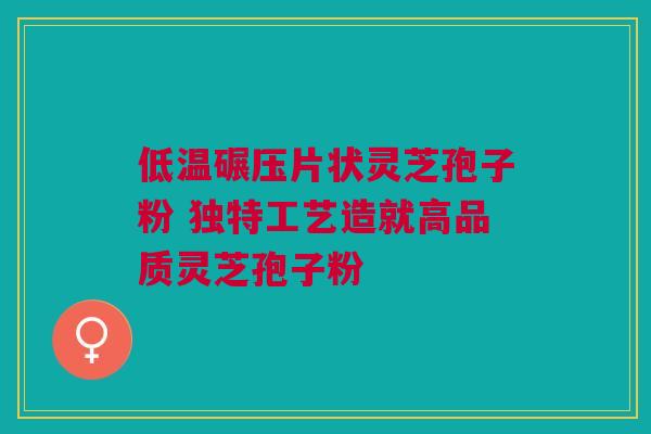 低温碾压片状灵芝孢子粉 独特工艺造就高品质灵芝孢子粉 低温碾压片状灵芝孢子粉 独特工艺造就高品质灵芝孢子粉