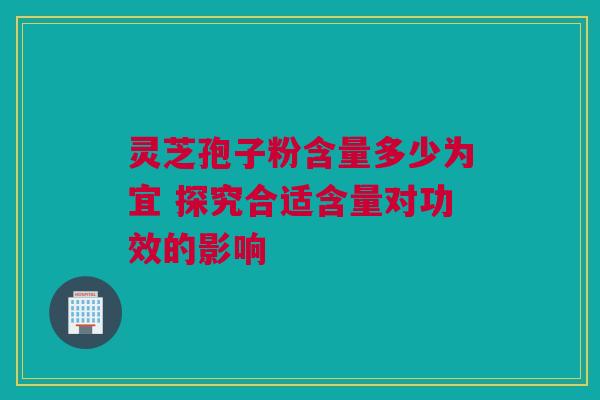 灵芝孢子粉含量多少为宜 探究合适含量对功效的影响 灵芝孢子粉含量多少为宜 探究合适含量对功效的影响