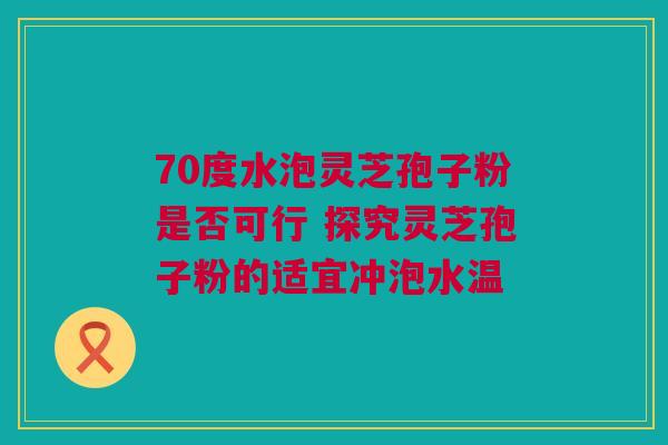70度水泡灵芝孢子粉是否可行 探究灵芝孢子粉的适宜冲泡水温 70度水泡灵芝孢子粉是否可行 探究灵芝孢子粉的适宜冲泡水温
