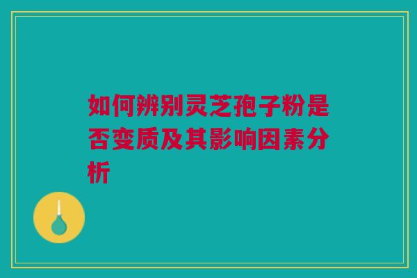 如何辨别灵芝孢子粉是否变质及其影响因素分析 如何辨别灵芝孢子粉是否变质及其影响因素分析