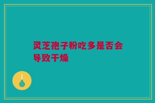 灵芝孢子粉吃多是否会导致干燥 灵芝孢子粉吃多是否会导致干燥