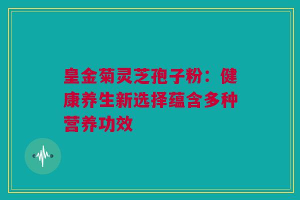 皇金菊灵芝孢子粉:健康养生新选择蕴含多种营养功效 皇金菊灵芝孢子粉:健康养生新选择蕴含多种营养功效