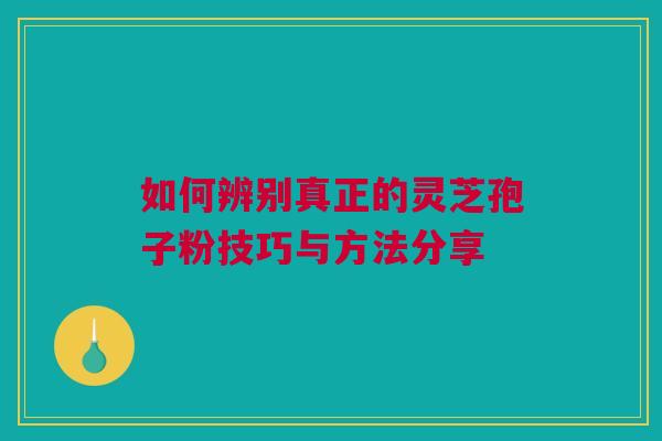如何辨别真正的灵芝孢子粉技巧与方法分享 如何辨别真正的灵芝孢子粉技巧与方法分享