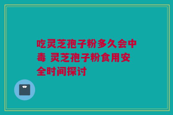吃灵芝孢子粉多久会中毒 灵芝孢子粉食用安全时间探讨 吃灵芝孢子粉多久会中毒 灵芝孢子粉食用安全时间探讨