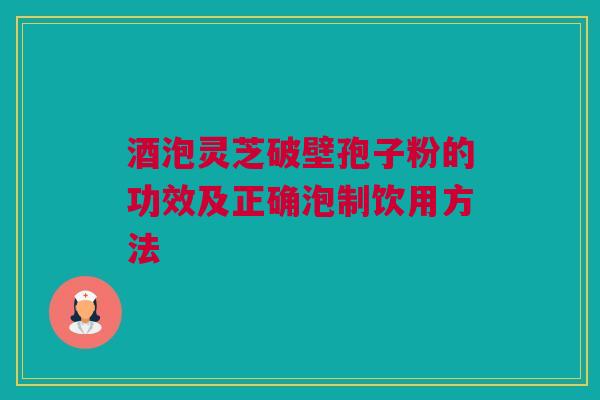 酒泡灵芝破壁孢子粉的功效及正确泡制饮用方法 酒泡灵芝破壁孢子粉的功效及正确泡制饮用方法