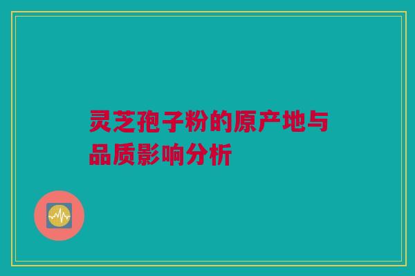 灵芝孢子粉的原产地与品质影响分析 灵芝孢子粉的原产地与品质影响分析