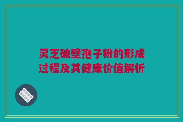 灵芝破壁孢子粉的形成过程及其健康价值解析 灵芝破壁孢子粉的形成过程及其健康价值解析