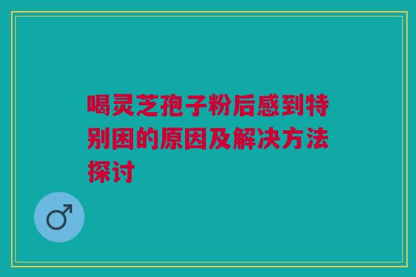 喝灵芝孢子粉后感到特别困的原因及解决方法探讨 喝灵芝孢子粉后感到特别困的原因及解决方法探讨