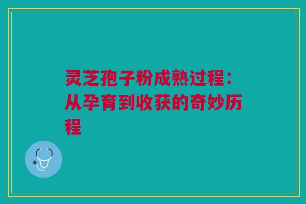 灵芝孢子粉成熟过程:从孕育到收获的奇妙历程 灵芝孢子粉成熟过程:从孕育到收获的奇妙历程