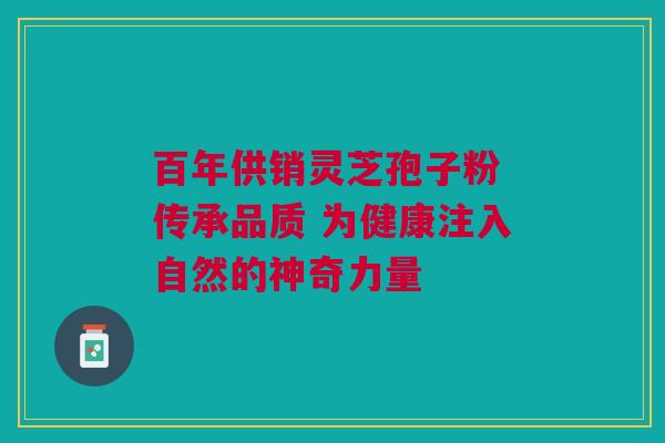 百年供销灵芝孢子粉 传承品质 为健康注入自然的神奇力量 百年供销灵芝孢子粉 传承品质 为健康注入自然的神奇力量