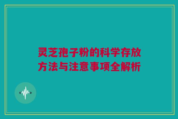 灵芝孢子粉的科学存放方法与注意事项全解析 灵芝孢子粉的科学存放方法与注意事项全解析