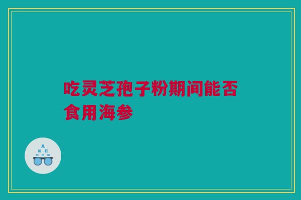 吃灵芝孢子粉期间能否食用海参 吃灵芝孢子粉期间能否食用海参