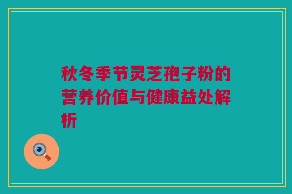 秋冬季节灵芝孢子粉的营养价值与健康益处解析 秋冬季节灵芝孢子粉的营养价值与健康益处解析