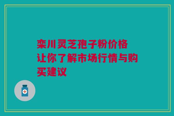 栾川灵芝孢子粉价格 让你了解市场行情与购买建议 栾川灵芝孢子粉价格 让你了解市场行情与购买建议