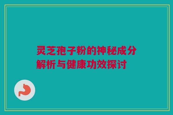 灵芝孢子粉的神秘成分解析与健康功效探讨 灵芝孢子粉的神秘成分解析与健康功效探讨