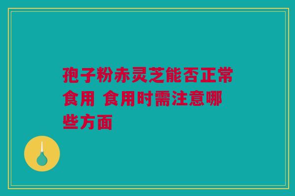 孢子粉赤灵芝能否正常食用 食用时需注意哪些方面 孢子粉赤灵芝能否正常食用 食用时需注意哪些方面