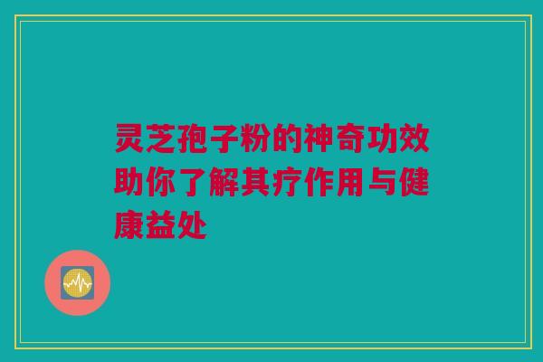 灵芝孢子粉的神奇功效助你了解其疗作用与健康益处 灵芝孢子粉的神奇功效助你了解其疗作用与健康益处