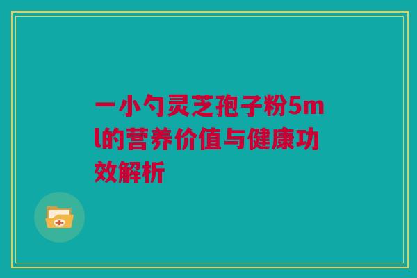 一小勺灵芝孢子粉5ml的营养价值与健康功效解析 一小勺灵芝孢子粉5ml的营养价值与健康功效解析