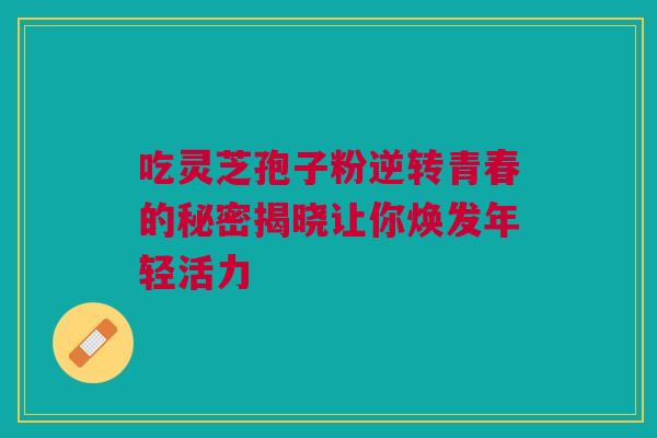 吃灵芝孢子粉逆转青春的秘密揭晓让你焕发年轻活力 吃灵芝孢子粉逆转青春的秘密揭晓让你焕发年轻活力
