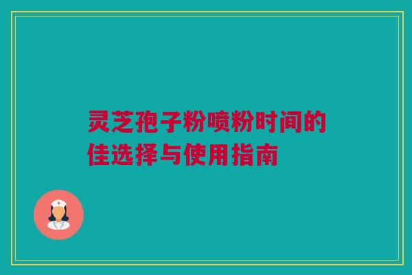 灵芝孢子粉喷粉时间的佳选择与使用指南 灵芝孢子粉喷粉时间的佳选择与使用指南