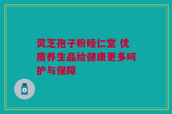 灵芝孢子粉睦仁堂 优质养生品给健康更多呵护与保障 灵芝孢子粉睦仁堂 优质养生品给健康更多呵护与保障