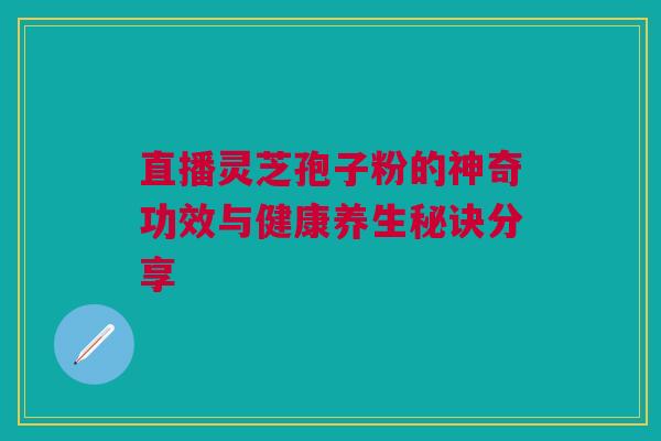 直播灵芝孢子粉的神奇功效与健康养生秘诀分享 直播灵芝孢子粉的神奇功效与健康养生秘诀分享