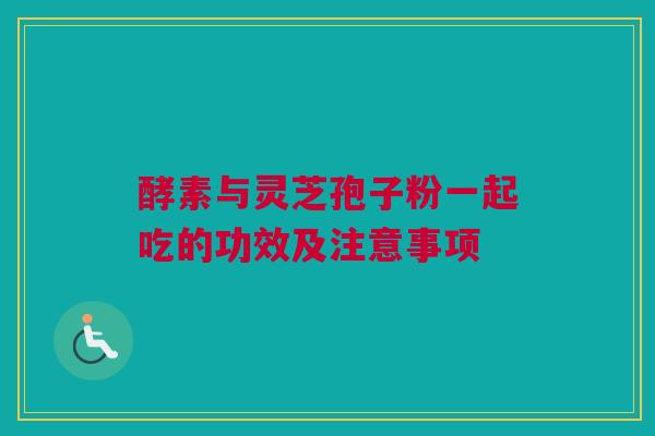 酵素与灵芝孢子粉一起吃的功效及注意事项 酵素与灵芝孢子粉一起吃的功效及注意事项