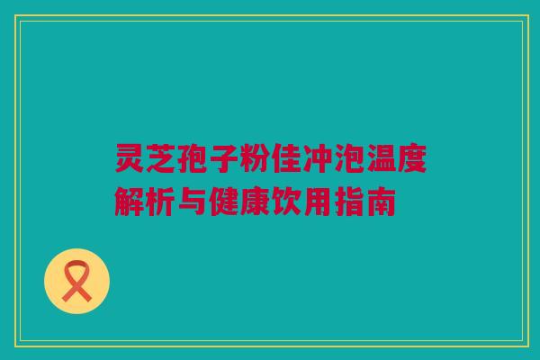 灵芝孢子粉佳冲泡温度解析与健康饮用指南 灵芝孢子粉佳冲泡温度解析与健康饮用指南