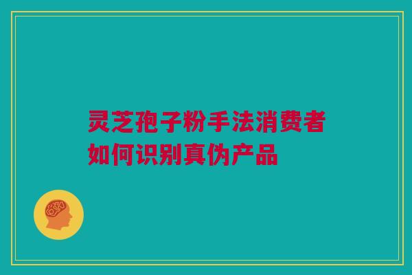 灵芝孢子粉手法消费者如何识别真伪产品 灵芝孢子粉手法消费者如何识别真伪产品