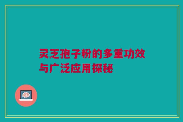 灵芝孢子粉的多重功效与广泛应用探秘 灵芝孢子粉的多重功效与广泛应用探秘