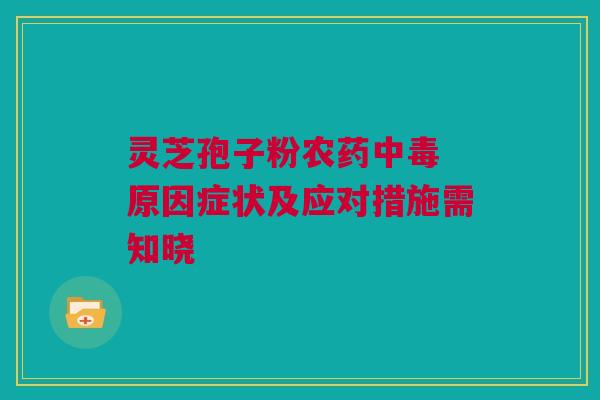 灵芝孢子粉农药中毒 原因症状及应对措施需知晓 灵芝孢子粉农药中毒 原因症状及应对措施需知晓