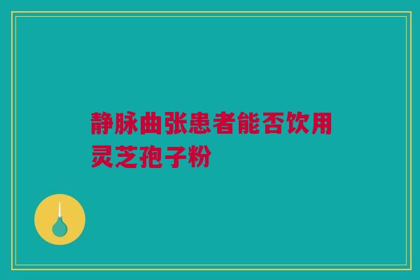 静脉曲张患者能否饮用灵芝孢子粉 静脉曲张患者能否饮用灵芝孢子粉