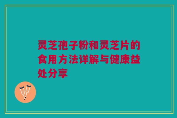 灵芝孢子粉和灵芝片的食用方法详解与健康益处分享 灵芝孢子粉和灵芝片的食用方法详解与健康益处分享