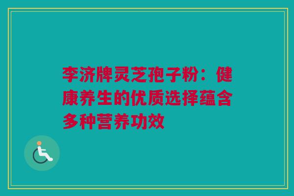 李济牌灵芝孢子粉:健康养生的优质选择蕴含多种营养功效 李济牌灵芝孢子粉:健康养生的优质选择蕴含多种营养功效