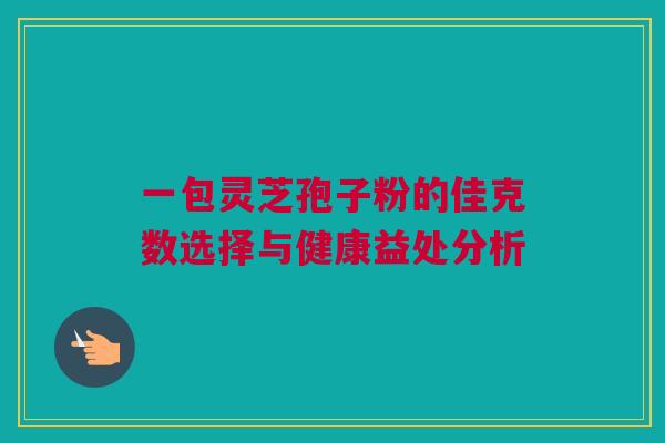 一包灵芝孢子粉的佳克数选择与健康益处分析 一包灵芝孢子粉的佳克数选择与健康益处分析