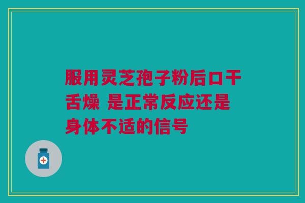 服用灵芝孢子粉后口干舌燥 是正常反应还是身体不适的信号 服用灵芝孢子粉后口干舌燥 是正常反应还是身体不适的信号