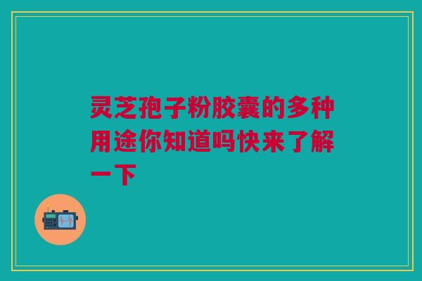 灵芝孢子粉胶囊的多种用途你知道吗快来了解一下 灵芝孢子粉胶囊的多种用途你知道吗快来了解一下