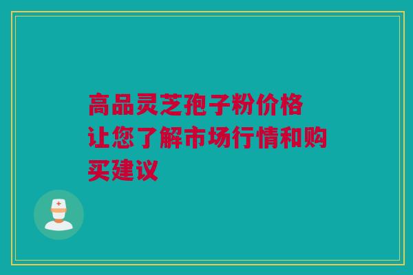 高品灵芝孢子粉价格 让您了解市场行情和购买建议 高品灵芝孢子粉价格 让您了解市场行情和购买建议